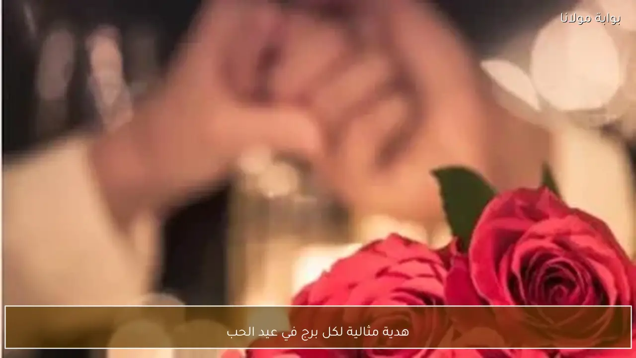 هدية مثالية لكل برج في عيد الحب