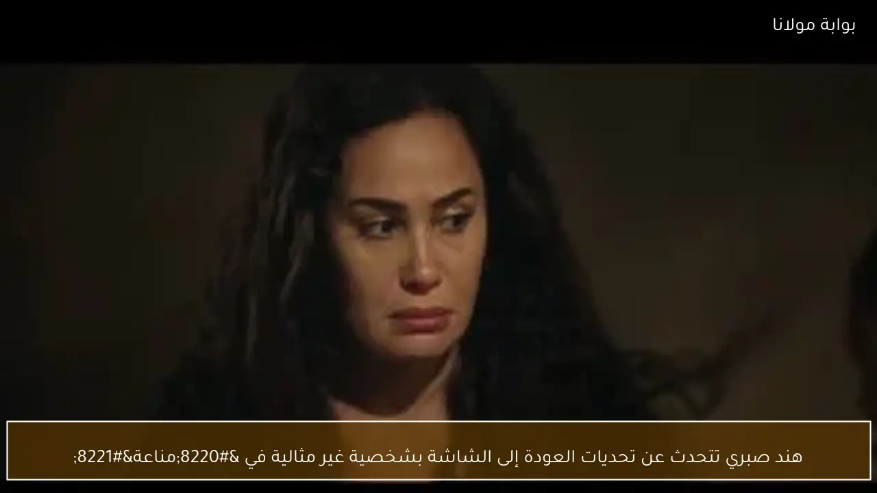 هند صبري تتحدث عن تحديات العودة إلى الشاشة بشخصية غير مثالية في “مناعة”