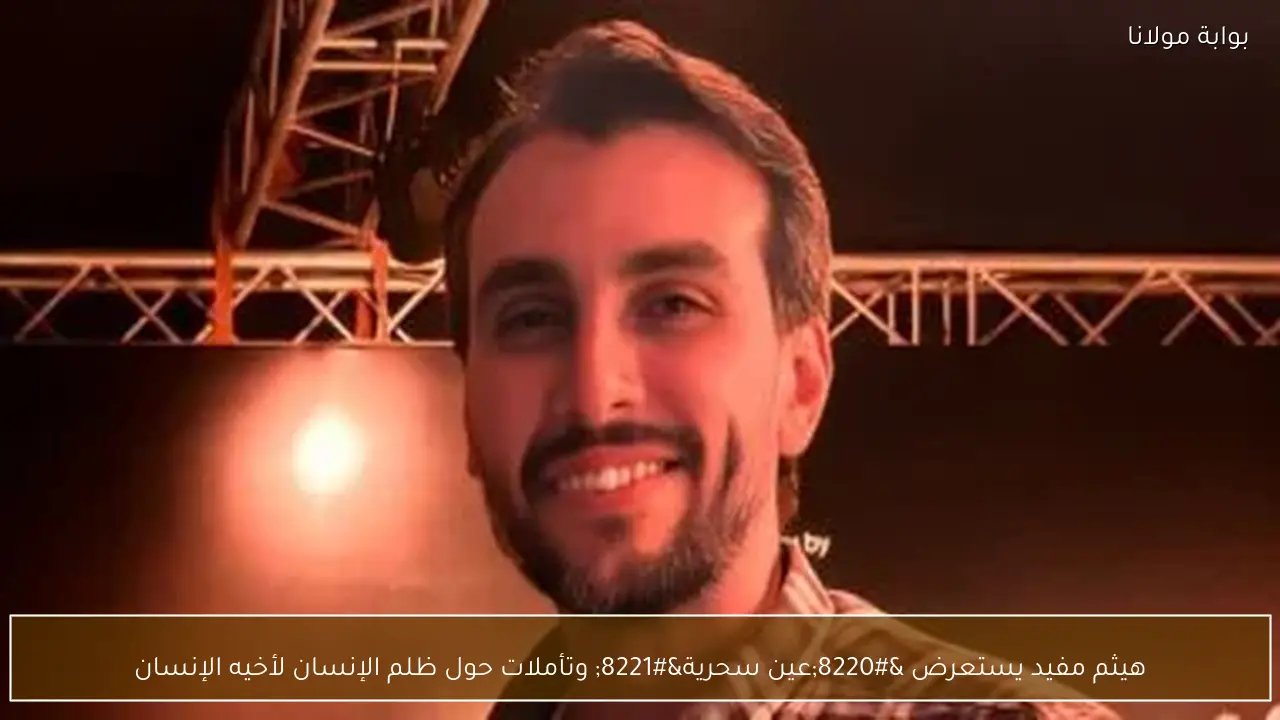 هيثم مفيد يستعرض “عين سحرية” وتأملات حول ظلم الإنسان لأخيه الإنسان