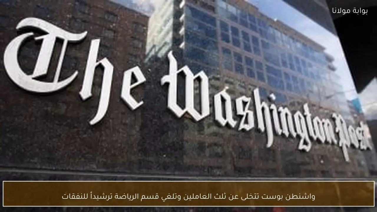 واشنطن بوست تتخلى عن ثلث العاملين وتلغي قسم الرياضة ترشيداً للنفقات