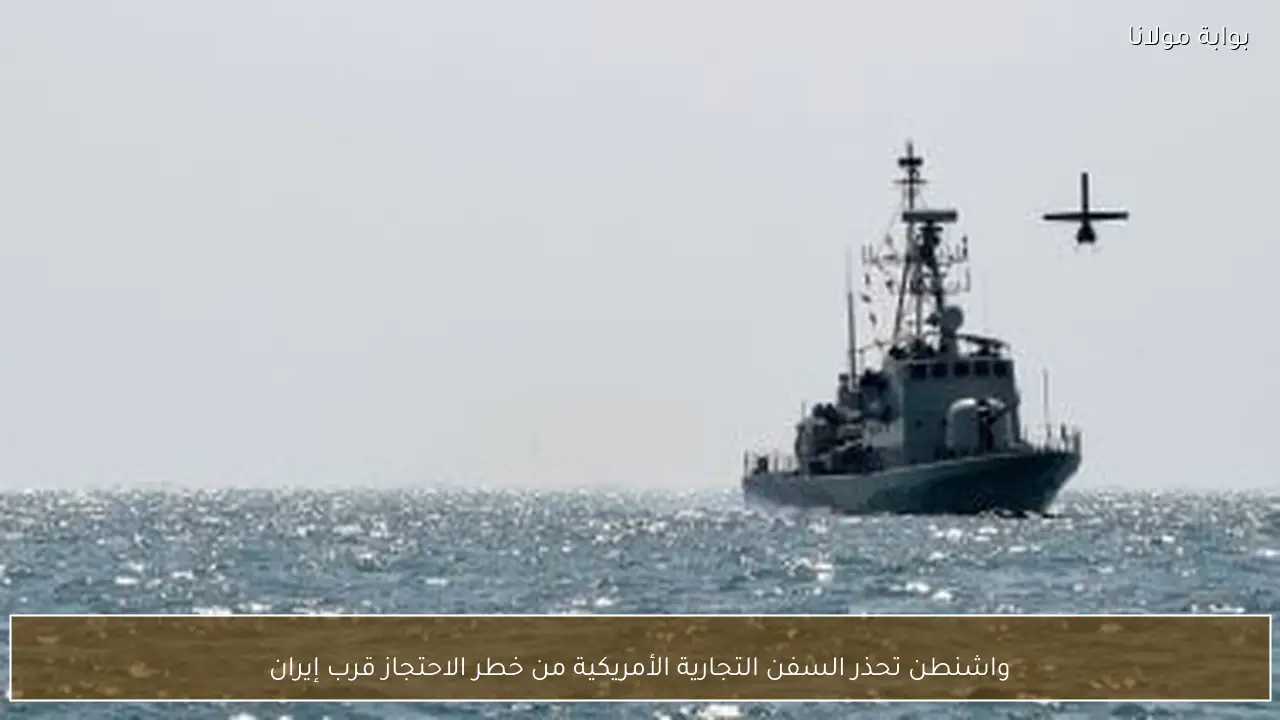 واشنطن تحذر السفن التجارية الأمريكية من خطر الاحتجاز قرب إيران