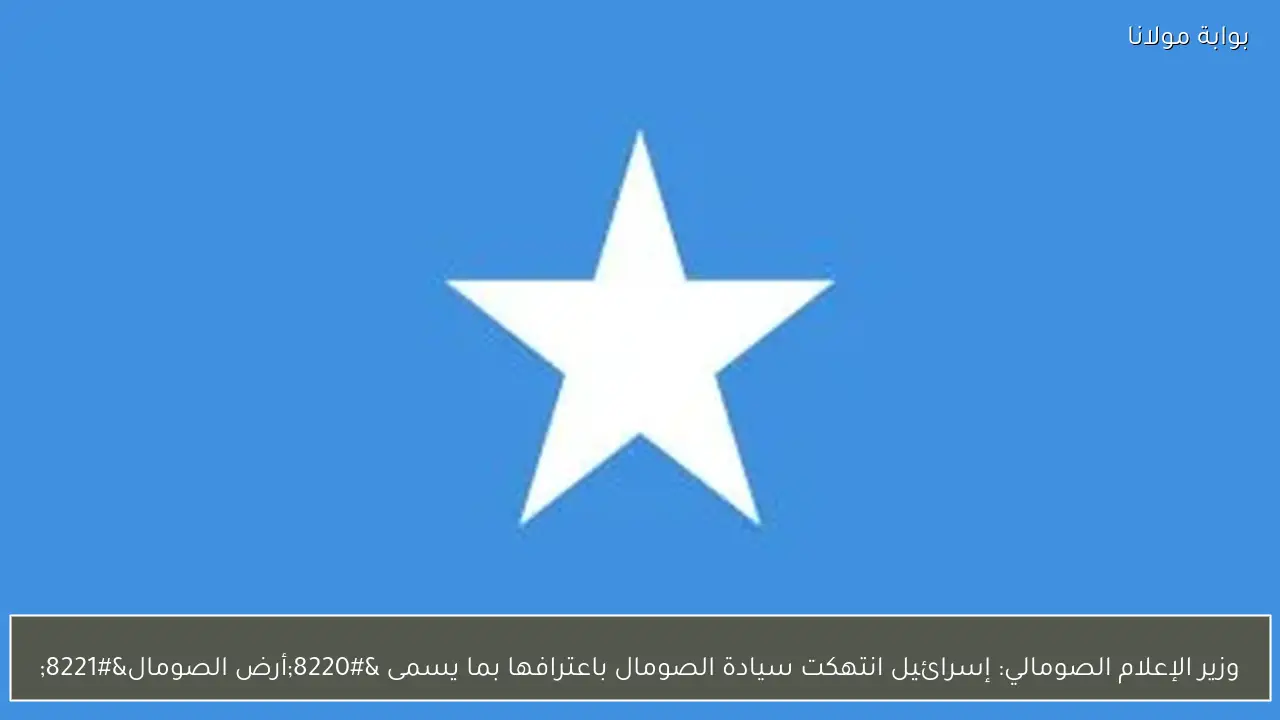 وزير الإعلام الصومالي: إسرائيل انتهكت سيادة الصومال باعترافها بما يسمى “أرض الصومال”