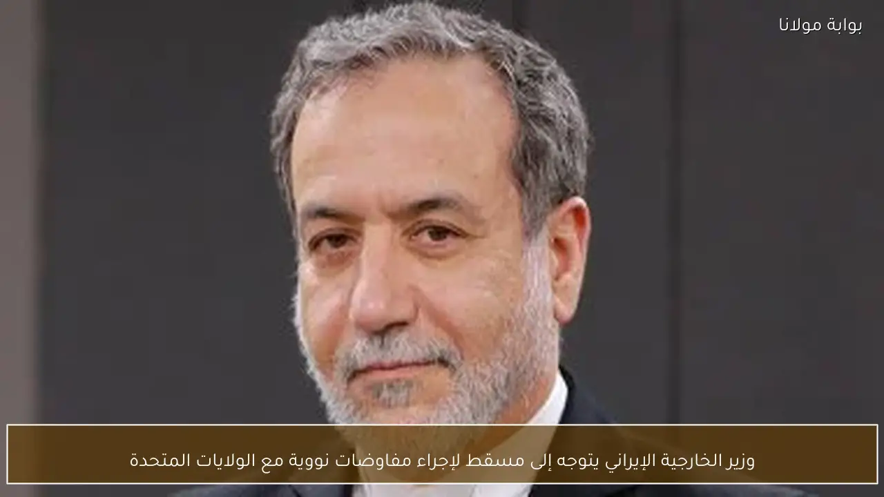 وزير الخارجية الإيراني يتوجه إلى مسقط لإجراء مفاوضات نووية مع الولايات المتحدة