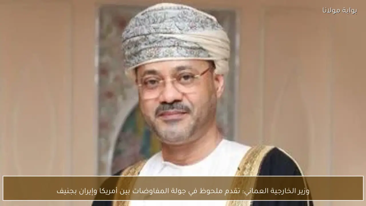 وزير الخارجية العماني: تقدم ملحوظ في جولة المفاوضات بين أمريكا وإيران بجنيف