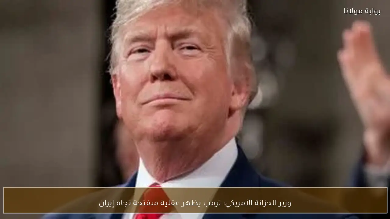 وزير الخزانة الأمريكي: ترمب يظهر عقلية منفتحة تجاه إيران