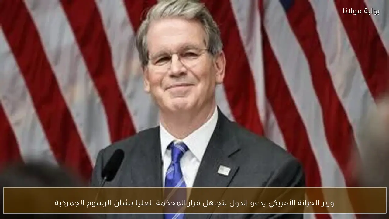 وزير الخزانة الأمريكي يدعو الدول لتجاهل قرار المحكمة العليا بشأن الرسوم الجمركية