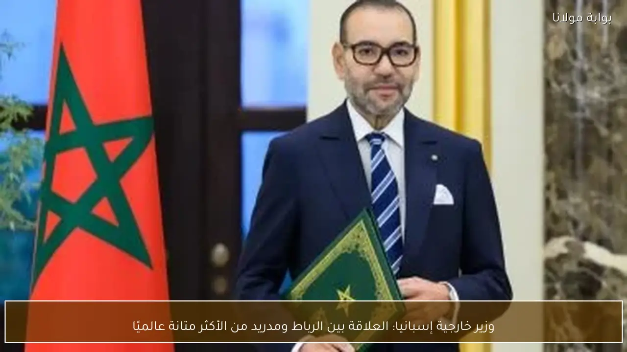 وزير خارجية إسبانيا: العلاقة بين الرباط ومدريد من الأكثر متانة عالميًا