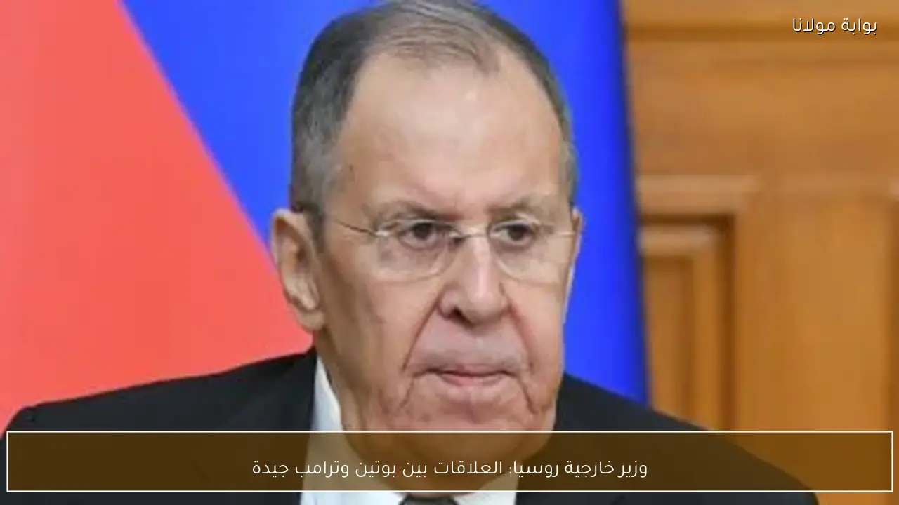 وزير خارجية روسيا: العلاقات بين بوتين وترامب جيدة