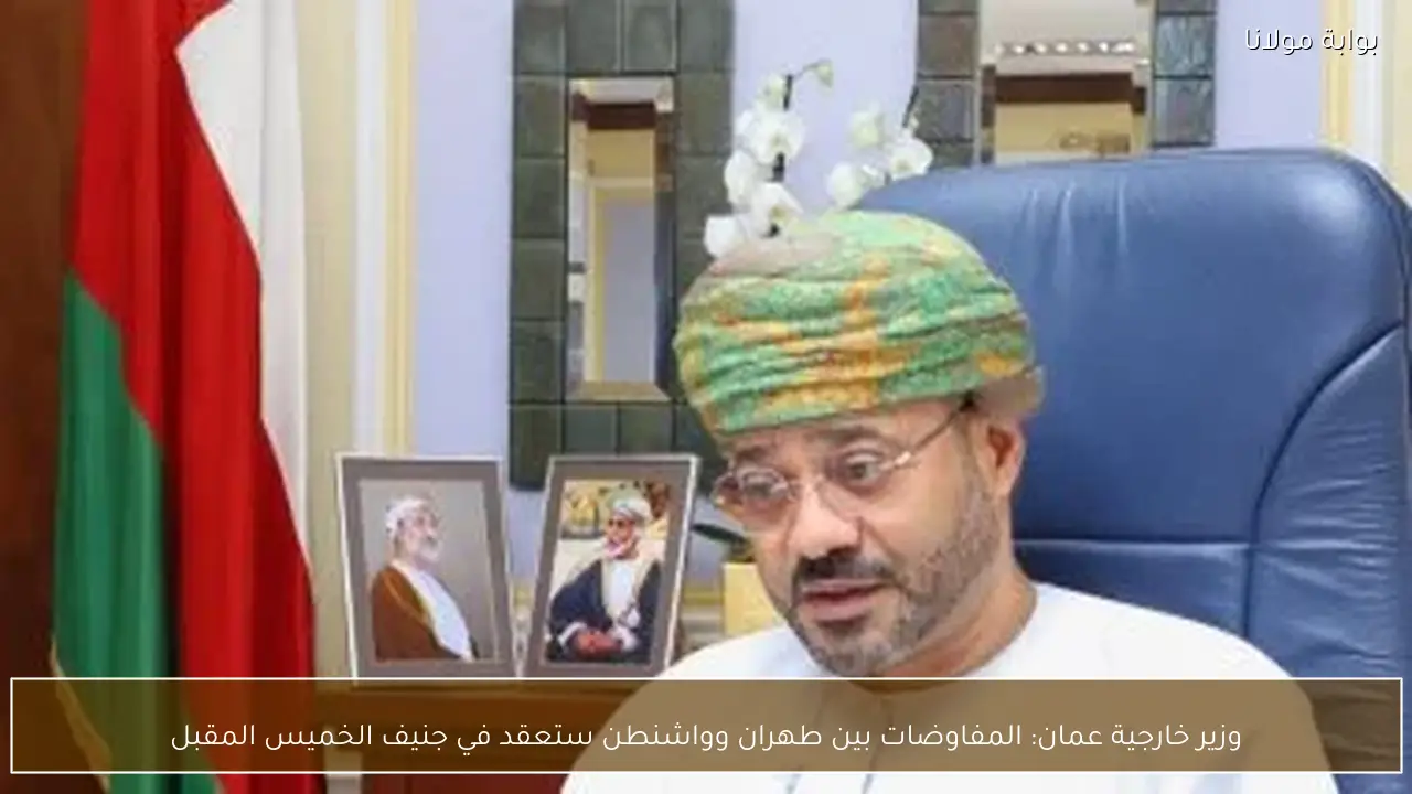 وزير خارجية عمان: المفاوضات بين طهران وواشنطن ستعقد في جنيف الخميس المقبل