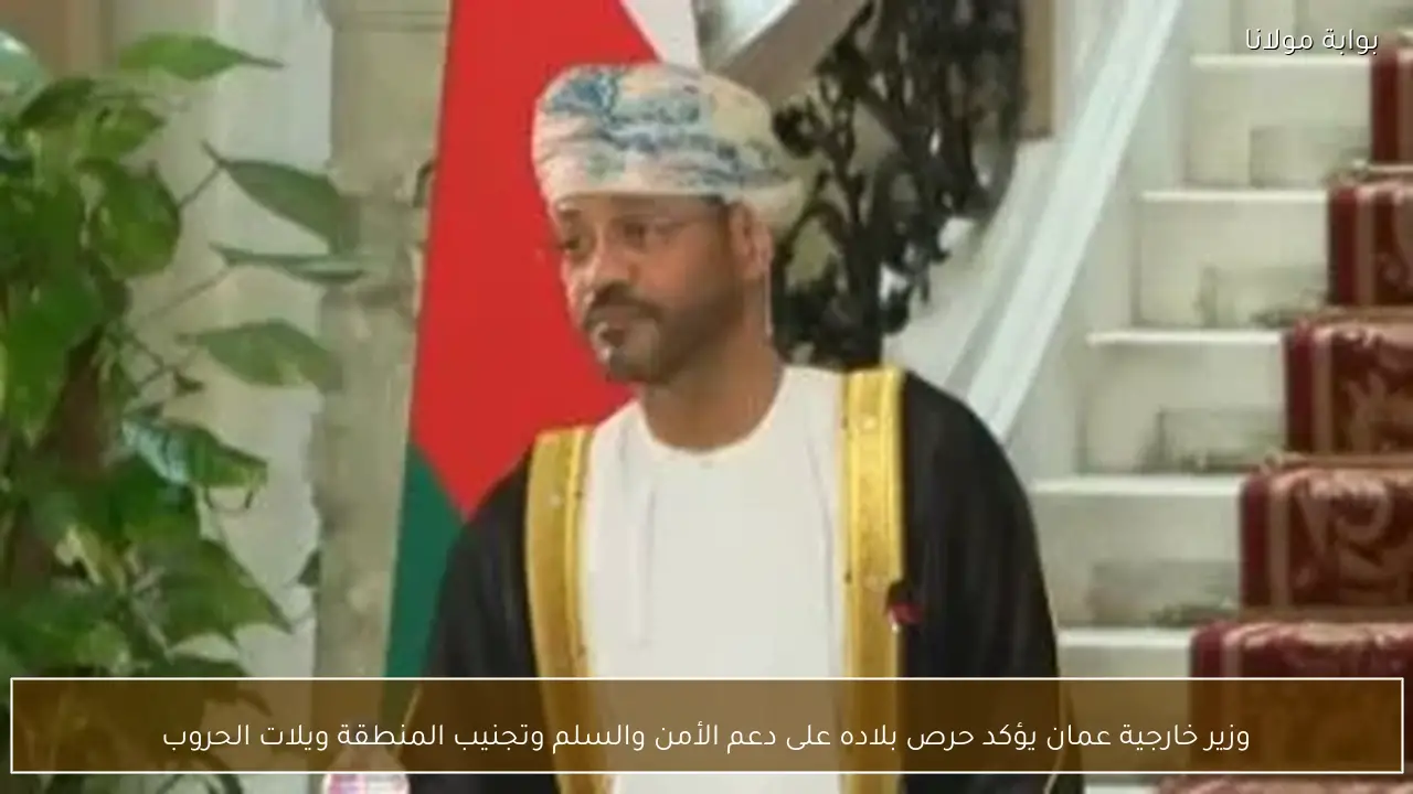 وزير خارجية عمان يؤكد حرص بلاده على دعم الأمن والسلم وتجنيب المنطقة ويلات الحروب