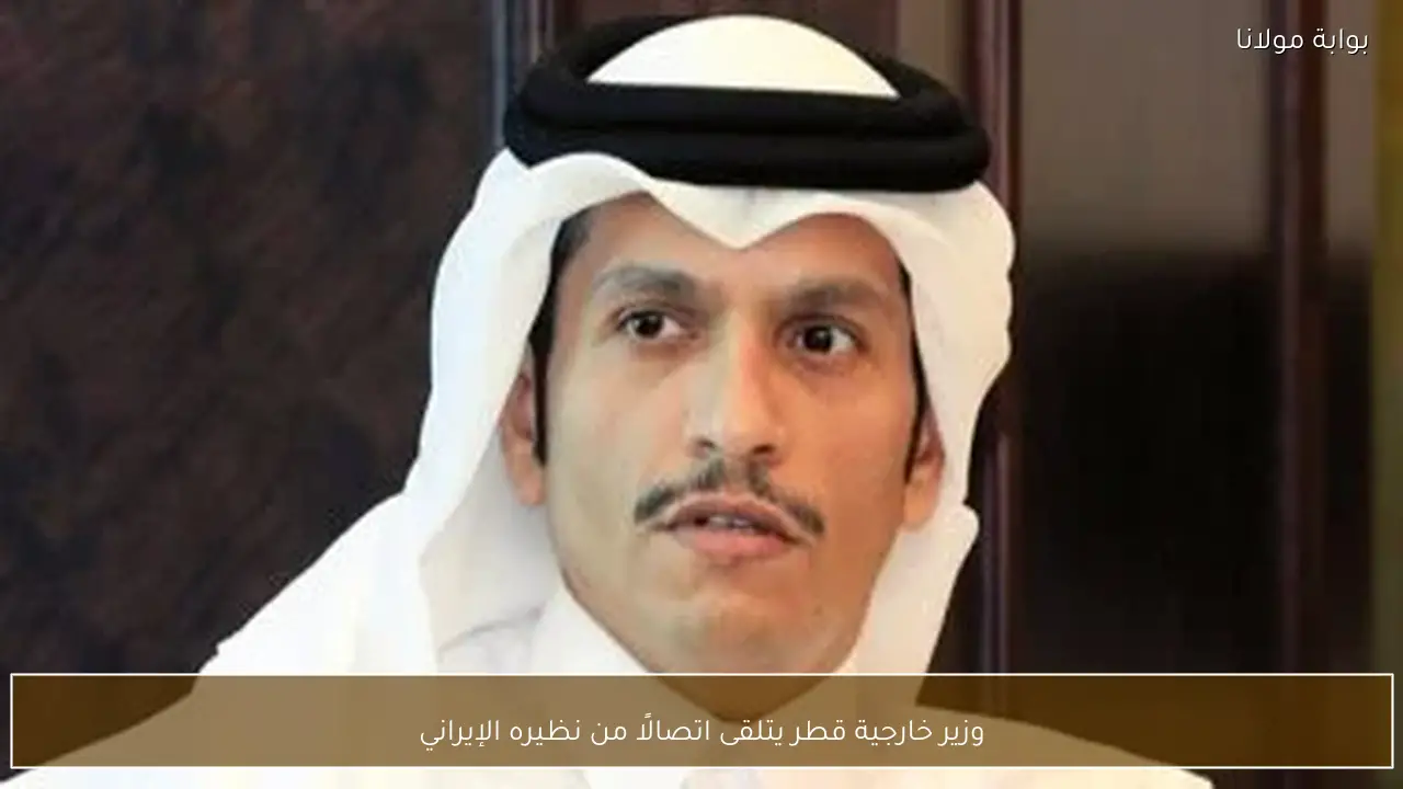 وزير خارجية قطر يتلقى اتصالًا من نظيره الإيراني