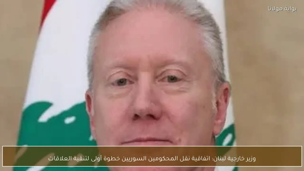 وزير خارجية لبنان: اتفاقية نقل المحكومين السوريين خطوة أولى لتنقية العلاقات
