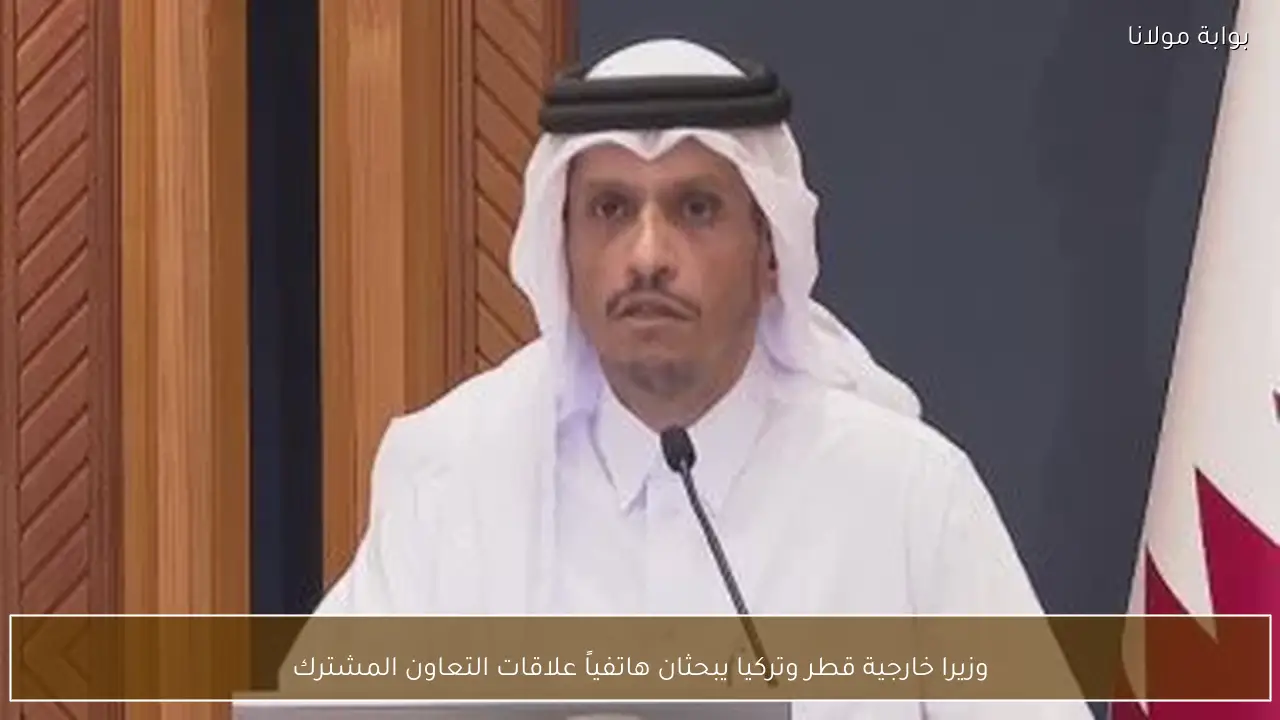 وزيرا خارجية قطر وتركيا يبحثان هاتفياً علاقات التعاون المشترك