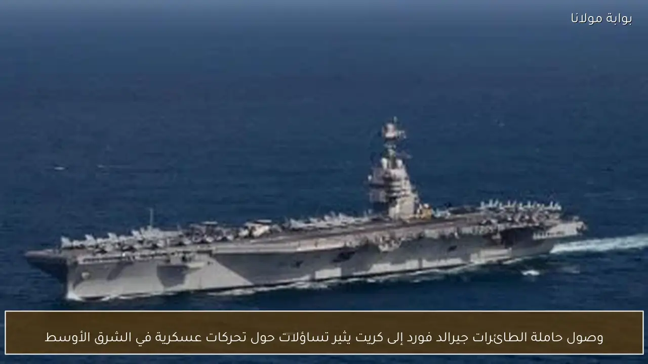 وصول حاملة الطائرات جيرالد فورد إلى كريت يثير تساؤلات حول تحركات عسكرية في الشرق الأوسط