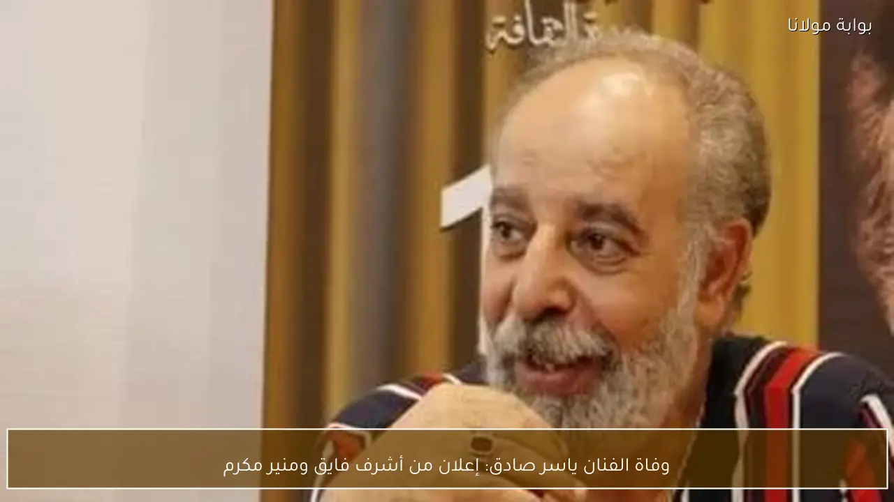 وفاة الفنان ياسر صادق: إعلان من أشرف فايق ومنير مكرم