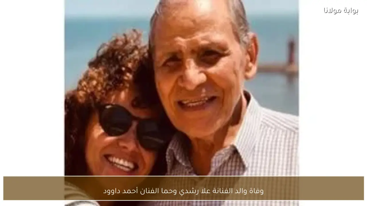 وفاة والد الفنانة علا رشدي وحما الفنان أحمد داوود