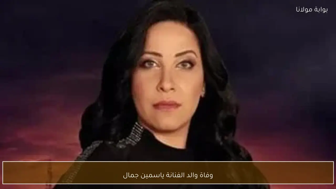 وفاة والد الفنانة ياسمين جمال