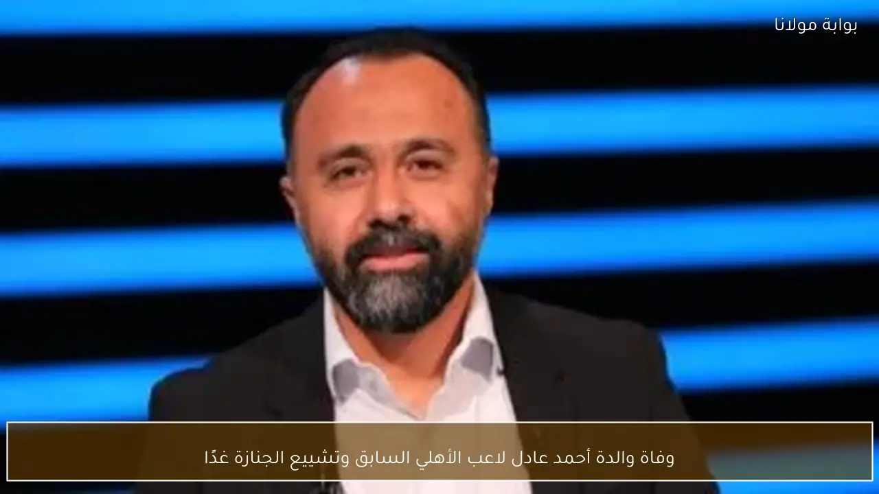 وفاة والدة أحمد عادل لاعب الأهلي السابق وتشييع الجنازة غدًا