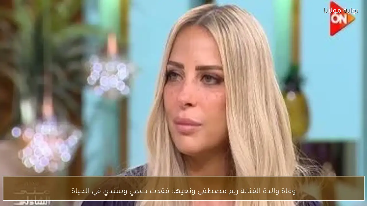 وفاة والدة الفنانة ريم مصطفى ونعيها: فقدت دعمي وسندي في الحياة