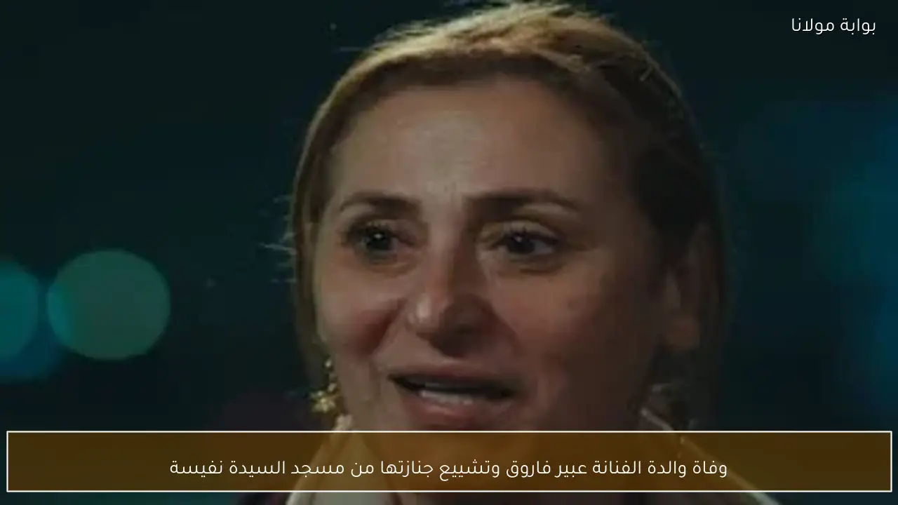 وفاة والدة الفنانة عبير فاروق وتشييع جنازتها من مسجد السيدة نفيسة