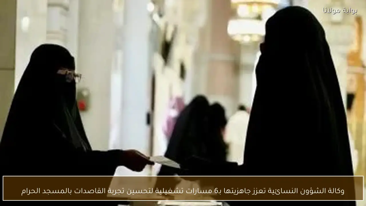 وكالة الشؤون النسائية تعزز جاهزيتها بـ6 مسارات تشغيلية لتحسين تجربة القاصدات بالمسجد الحرام