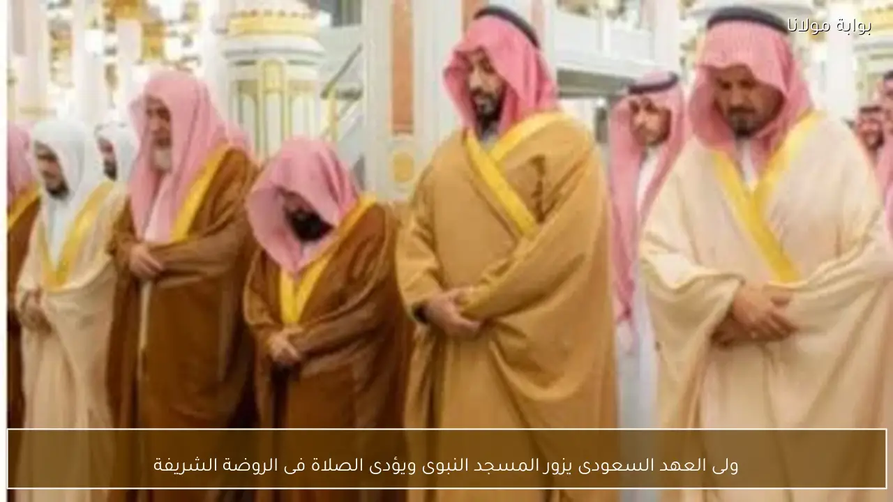 ولى العهد السعودى يزور المسجد النبوى ويؤدى الصلاة فى الروضة الشريفة
