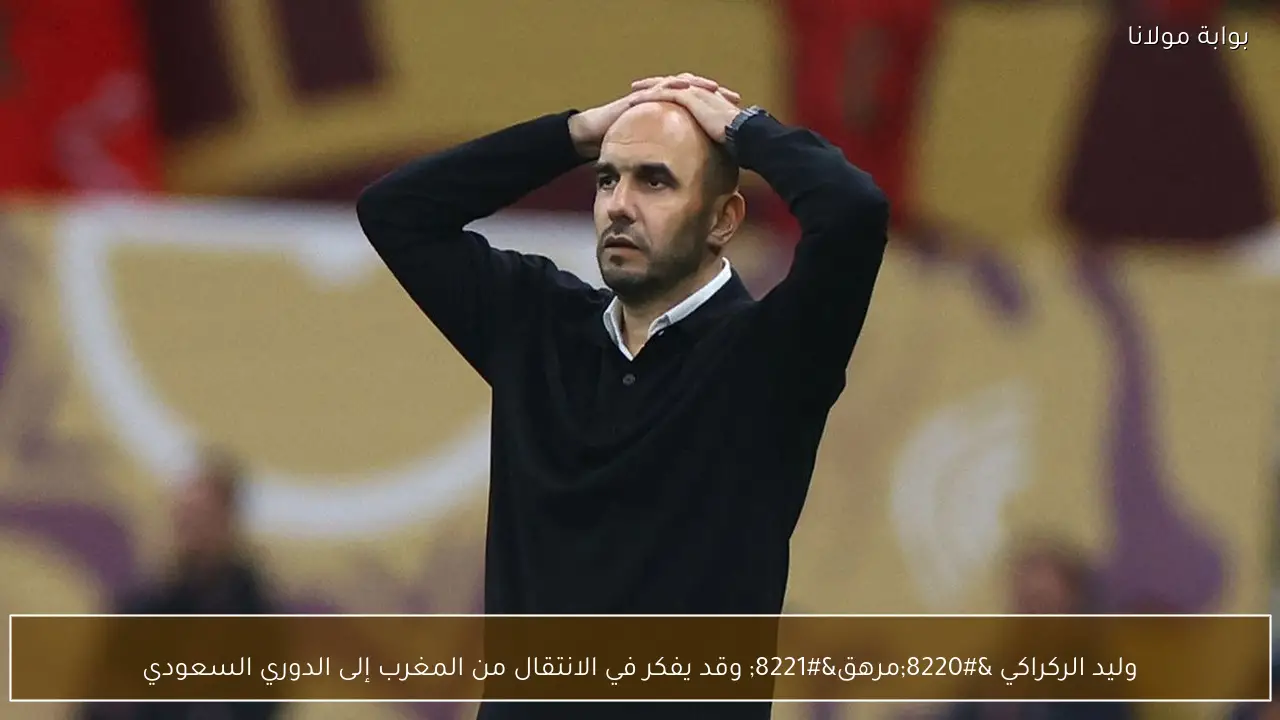 وليد الركراكي “مرهق” وقد يفكر في الانتقال من المغرب إلى الدوري السعودي