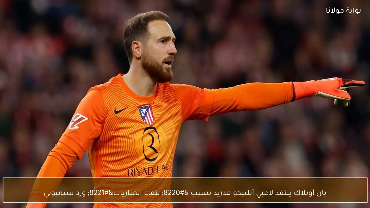 يان أوبلاك ينتقد لاعبي أتلتيكو مدريد بسبب “انتقاء المباريات” ورد سيميوني