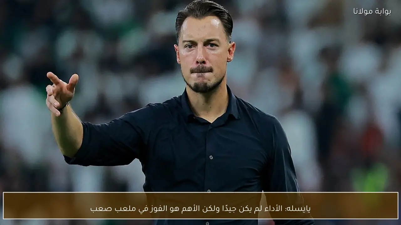 يايسله: الأداء لم يكن جيدًا ولكن الأهم هو الفوز في ملعب صعب