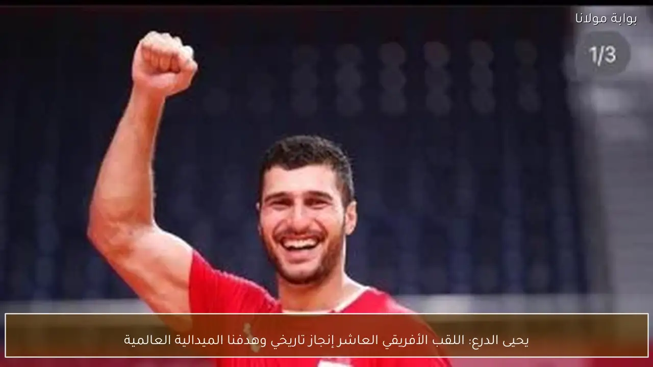 يحيى الدرع: اللقب الأفريقي العاشر إنجاز تاريخي وهدفنا الميدالية العالمية