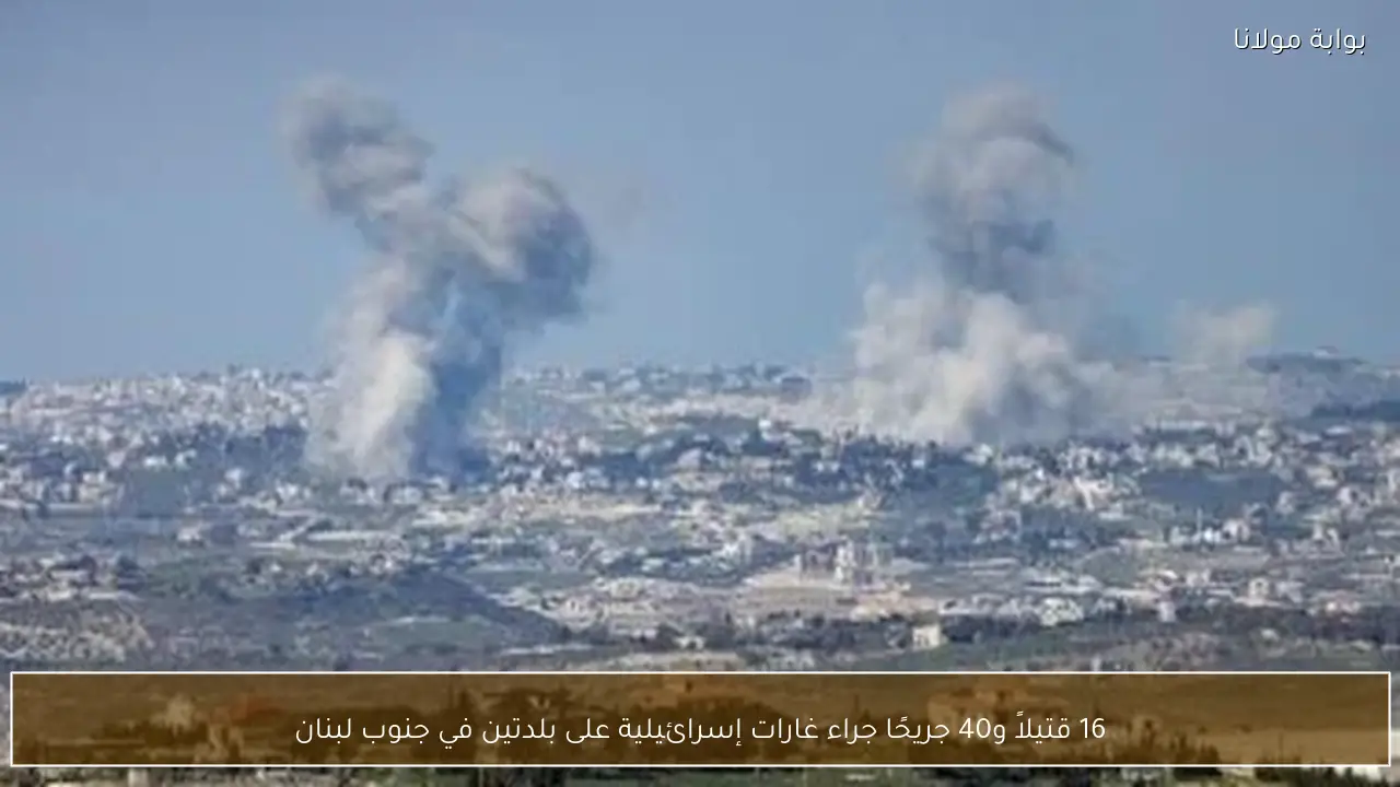 16 قتيلاً و40 جريحًا جراء غارات إسرائيلية على بلدتين في جنوب لبنان
