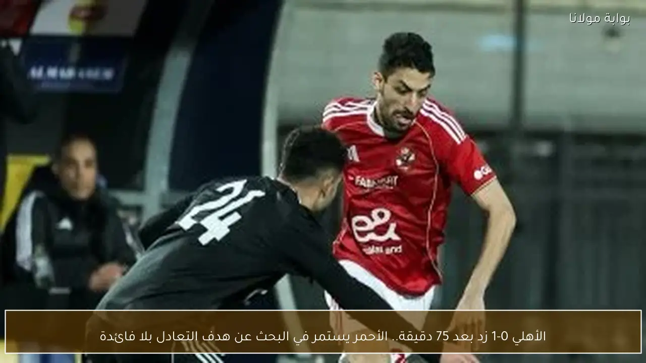 الأهلي 0-1 زد بعد 75 دقيقة.. الأحمر يستمر في البحث عن هدف التعادل بلا فائدة