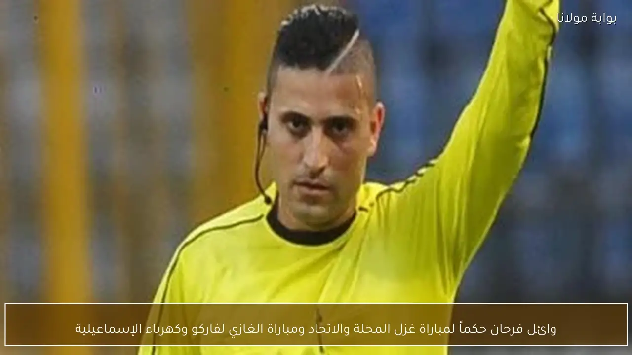 وائل فرحان حكماً لمباراة غزل المحلة والاتحاد ومباراة الغازي لفاركو وكهرباء الإسماعيلية