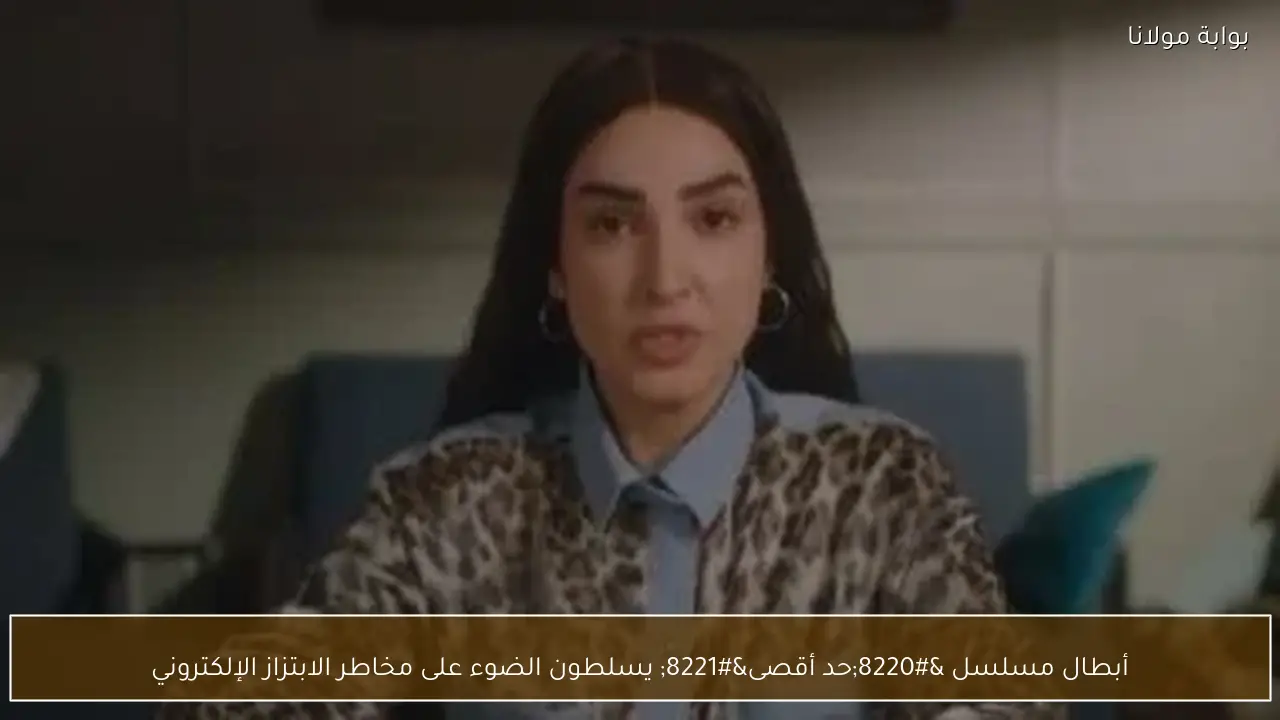 أبطال مسلسل “حد أقصى” يسلطون الضوء على مخاطر الابتزاز الإلكتروني