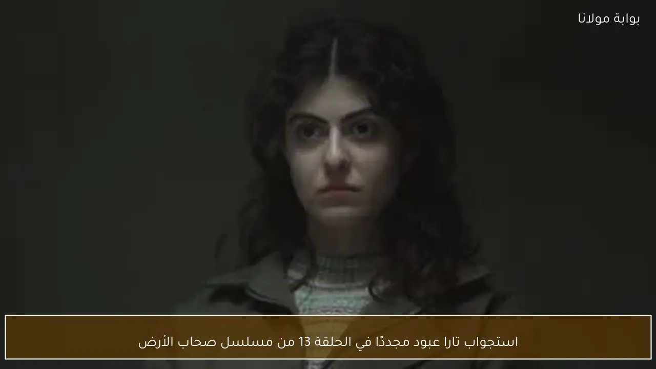 استجواب تارا عبود مجددًا في الحلقة 13 من مسلسل صحاب الأرض