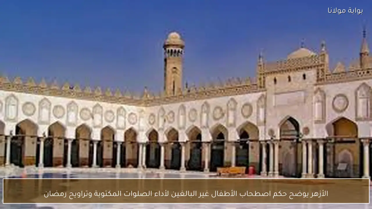 الأزهر يوضح حكم اصطحاب الأطفال غير البالغين لأداء الصلوات المكتوبة وتراويح رمضان