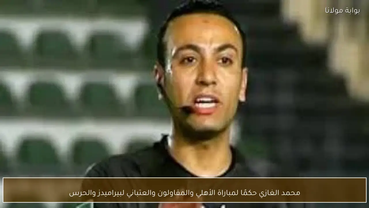 محمد الغازي حكمًا لمباراة الأهلي والمقاولون والعتباني لبيراميدز والحرس