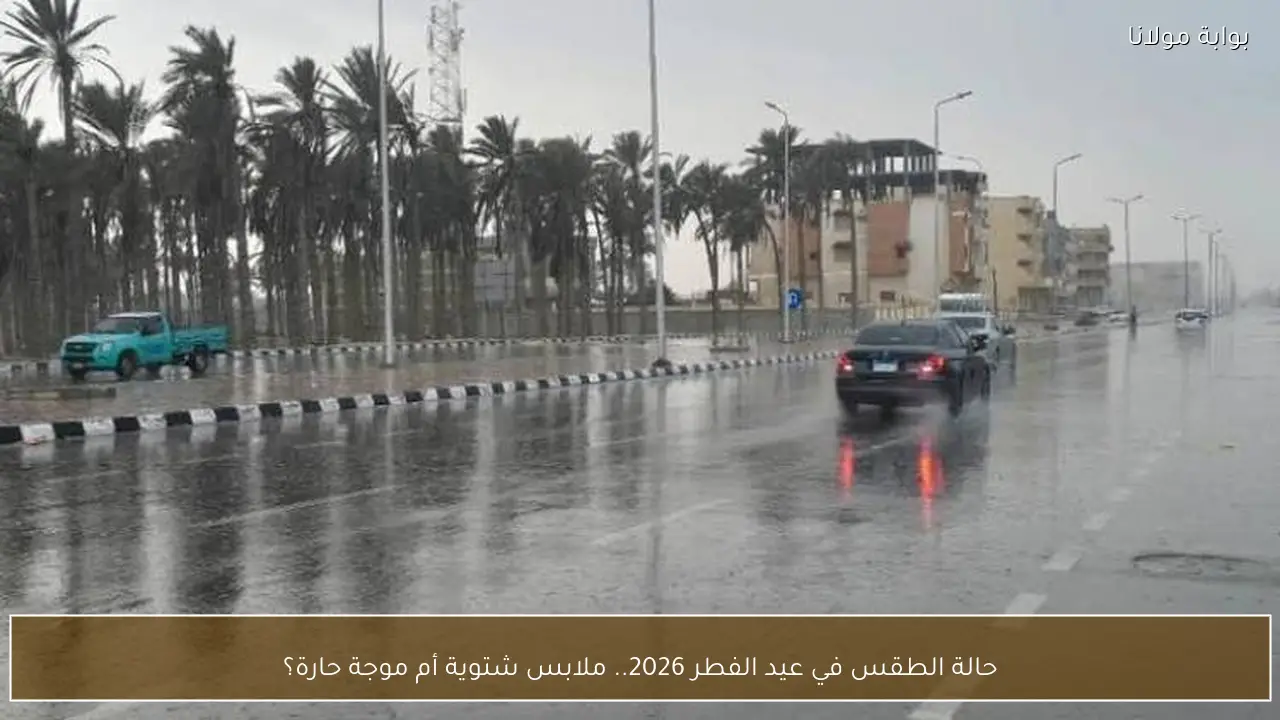 حالة الطقس في عيد الفطر 2026.. ملابس شتوية أم موجة حارة؟
