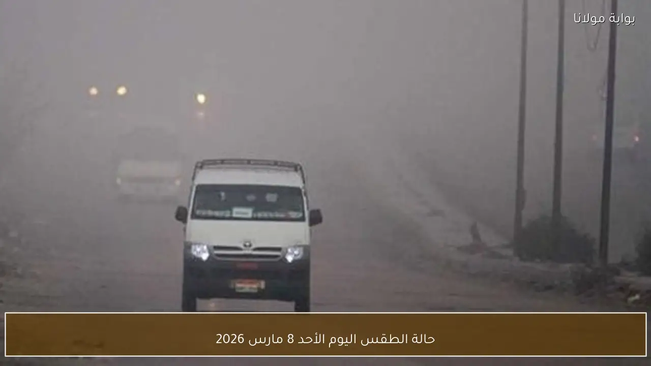 حالة الطقس اليوم الأحد 8 مارس 2026