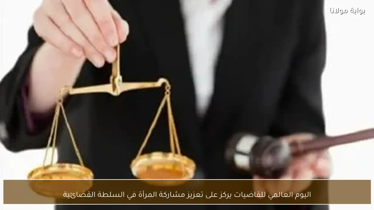 اليوم العالمي للقاضيات يركز على تعزيز مشاركة المرأة في السلطة القضائية