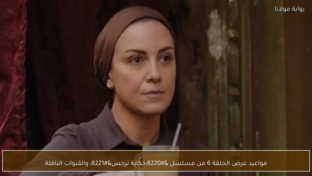 مواعيد عرض الحلقة 6 من مسلسل “حكاية نرجس” والقنوات الناقلة