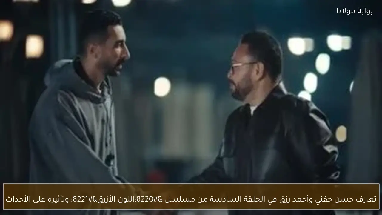 تعارف حسن حفني وأحمد رزق في الحلقة السادسة من مسلسل “اللون الأزرق” وتأثيره على الأحداث