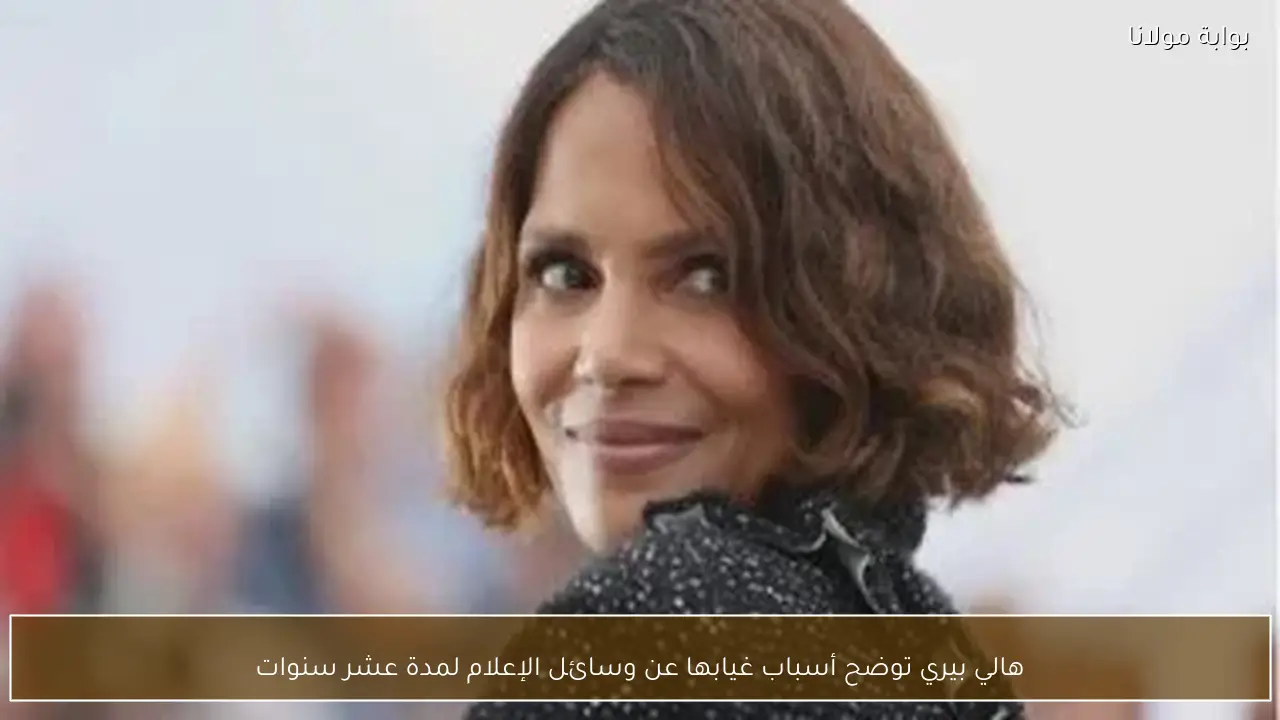 هالي بيري توضح أسباب غيابها عن وسائل الإعلام لمدة عشر سنوات