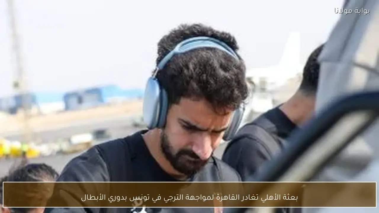 بعثة الأهلي تغادر القاهرة لمواجهة الترجي في تونس بدوري الأبطال