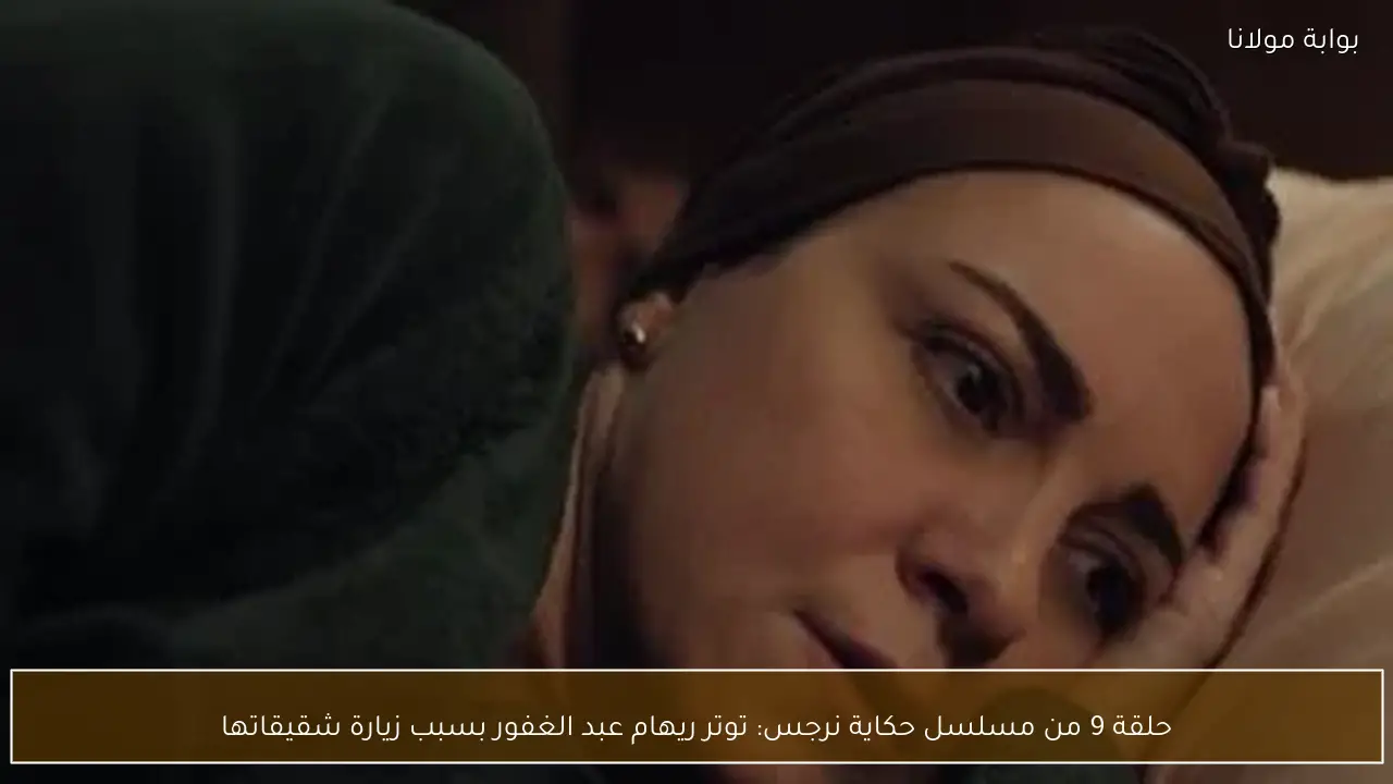 حلقة 9 من مسلسل حكاية نرجس: توتر ريهام عبد الغفور بسبب زيارة شقيقاتها