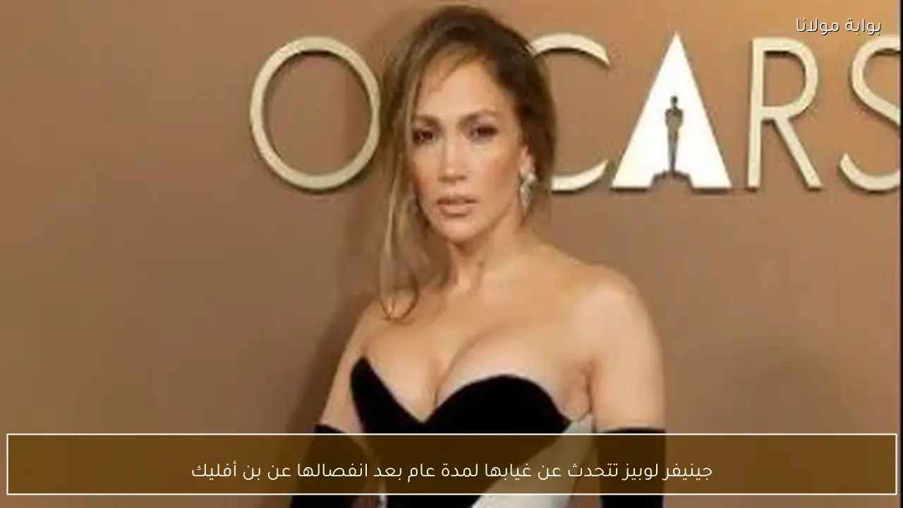 جينيفر لوبيز تتحدث عن غيابها لمدة عام بعد انفصالها عن بن أفليك