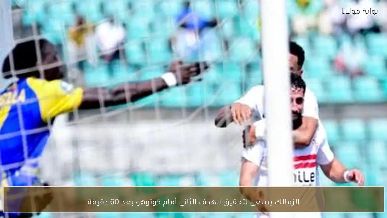 الزمالك يسعى لتحقيق الهدف الثاني أمام كوتوهو بعد 60 دقيقة
