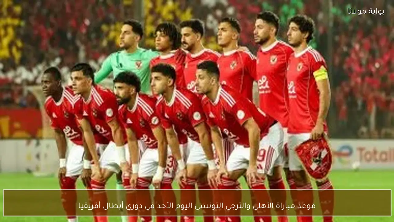 موعد مباراة الأهلي والترجي التونسي اليوم الأحد في دوري أبطال أفريقيا