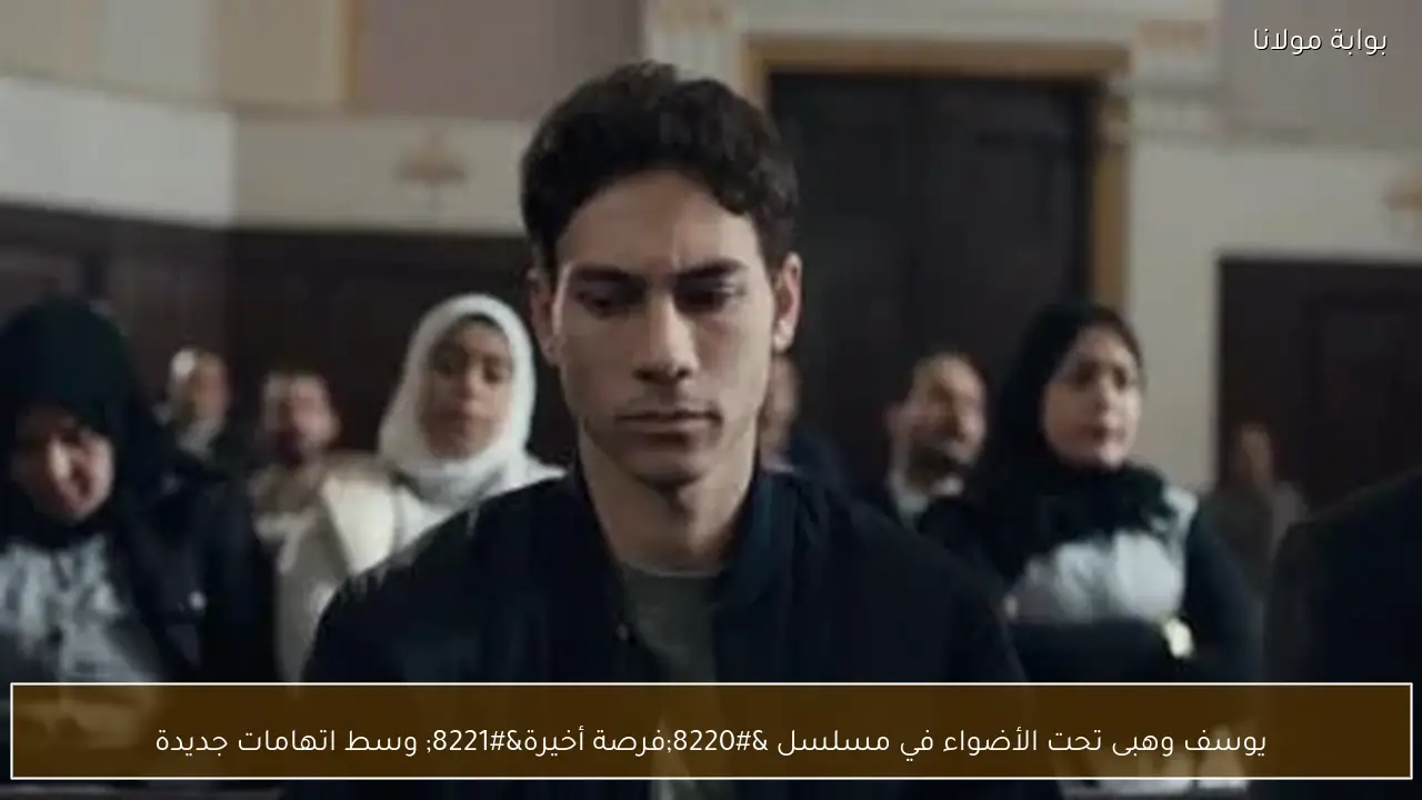 يوسف وهبى تحت الأضواء في مسلسل “فرصة أخيرة” وسط اتهامات جديدة