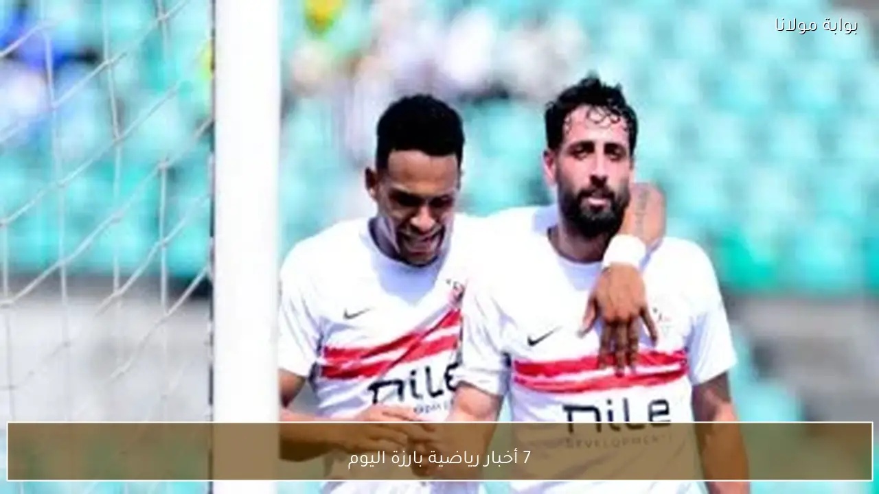 7 أخبار رياضية بارزة اليوم